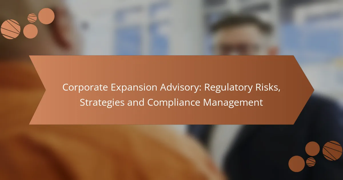 Corporate Expansion Advisory: Regulatory Risks, Strategies and Compliance Management