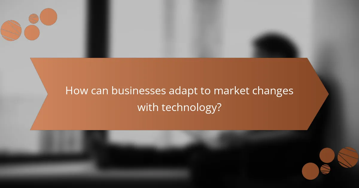 How can businesses adapt to market changes with technology?