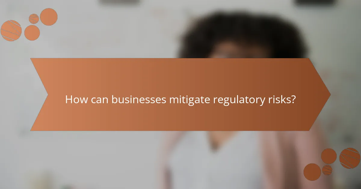 How can businesses mitigate regulatory risks?