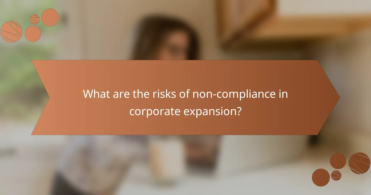 What are the risks of non-compliance in corporate expansion?