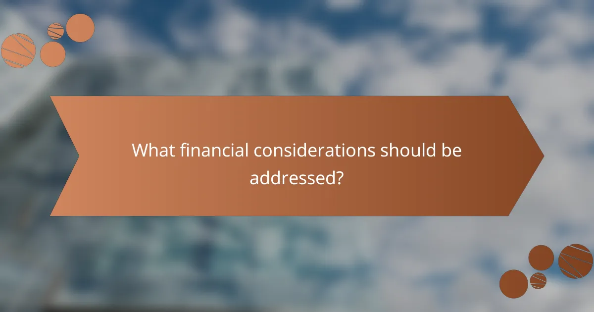 What financial considerations should be addressed?