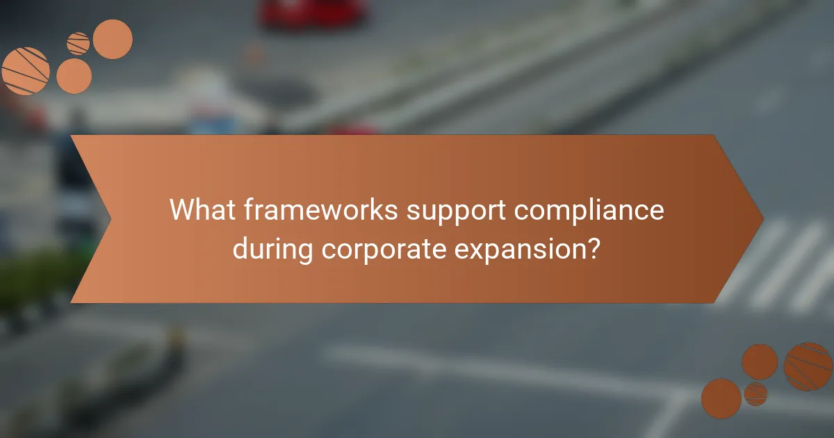 What frameworks support compliance during corporate expansion?